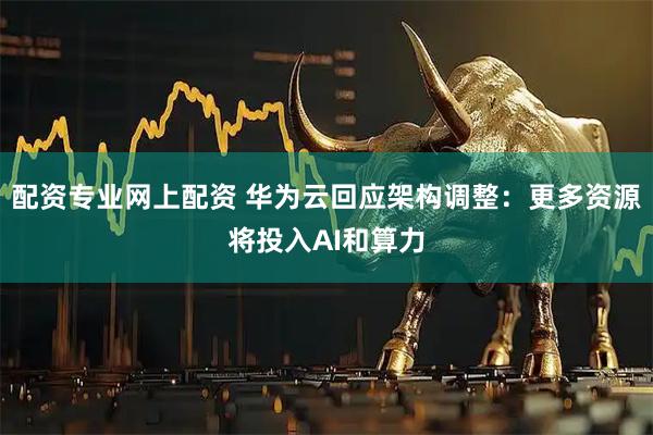 配资专业网上配资 华为云回应架构调整:更多资源将投入AI和算力