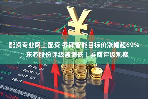 配资专业网上配资 乔锋智能目标价涨幅超69%;东芯股份评级被调低丨券商评级观察
