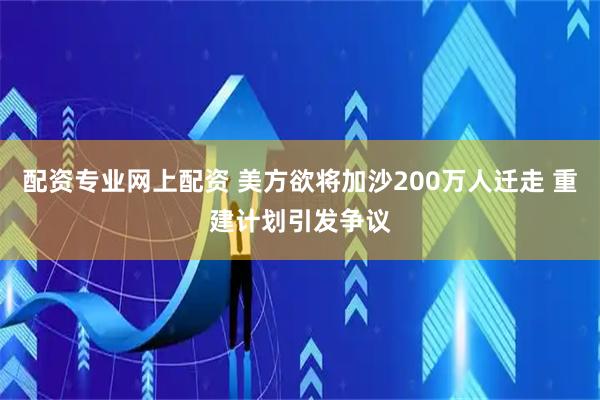 配资专业网上配资 美方欲将加沙200万人迁走 重建计划引发争议