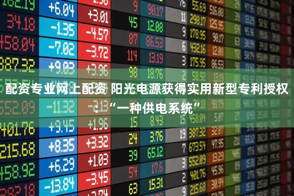 配资专业网上配资 阳光电源获得实用新型专利授权:“一种供电系统”