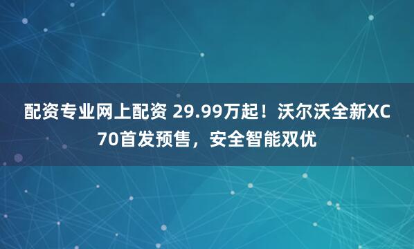 配资专业网上配资 29.99万起!沃尔沃全新XC70首发预售,安全智能双优