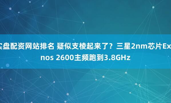 实盘配资网站排名 疑似支棱起来了?三星2nm芯片Exynos 2600主频跑到3.8GHz