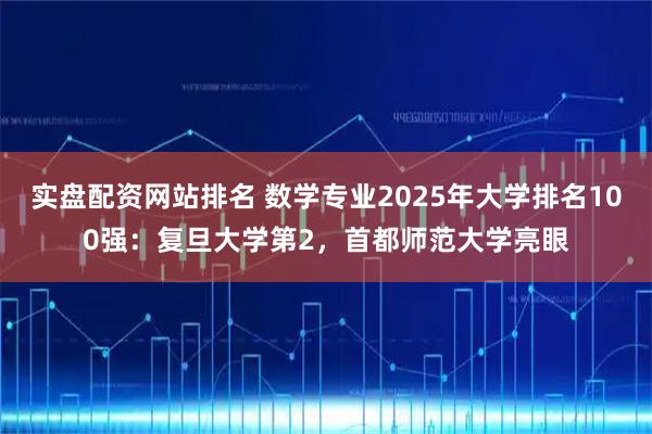 实盘配资网站排名 数学专业2025年大学排名100强:复旦大学第2,首都师范大学亮眼