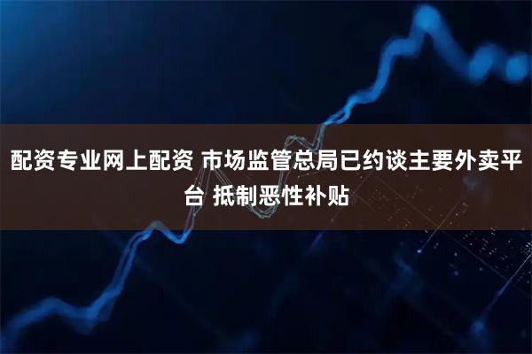 配资专业网上配资 市场监管总局已约谈主要外卖平台 抵制恶性补贴