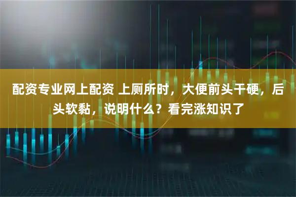 配资专业网上配资 上厕所时,大便前头干硬,后头软黏,说明什么?看完涨知识了