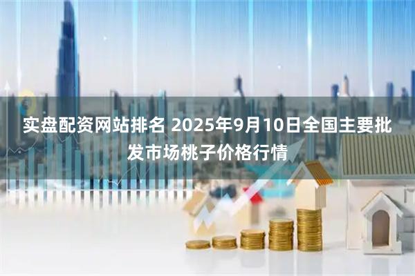 实盘配资网站排名 2025年9月10日全国主要批发市场桃子价格行情