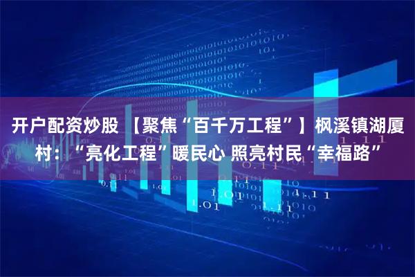 开户配资炒股 【聚焦“百千万工程”】枫溪镇湖厦村:“亮化工程”暖民心 照亮村民“幸福路”