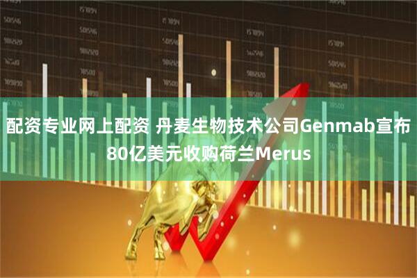 配资专业网上配资 丹麦生物技术公司Genmab宣布80亿美元收购荷兰Merus