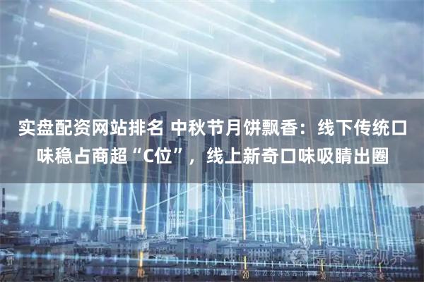 实盘配资网站排名 中秋节月饼飘香:线下传统口味稳占商超“C位”,线上新奇口味吸睛出圈