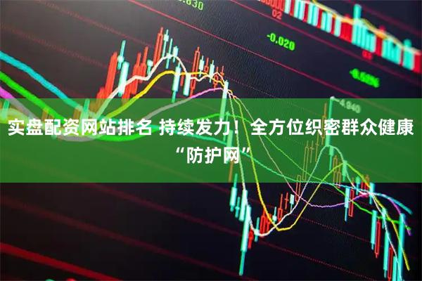 实盘配资网站排名 持续发力!全方位织密群众健康“防护网”