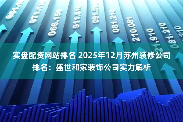 实盘配资网站排名 2025年12月苏州装修公司排名:盛世和家装饰公司实力解析