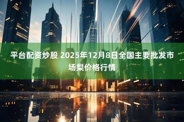 平台配资炒股 2025年12月8日全国主要批发市场梨价格行情