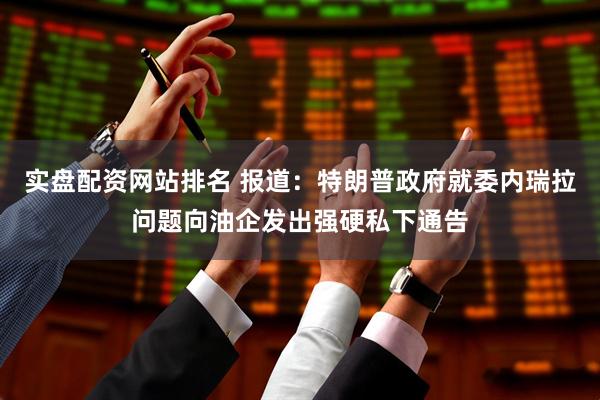 实盘配资网站排名 报道：特朗普政府就委内瑞拉问题向油企发出强硬私下通告