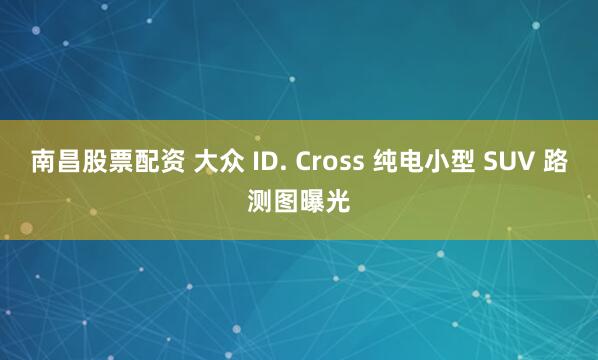 南昌股票配资 大众 ID. Cross 纯电小型 SUV 路测图曝光