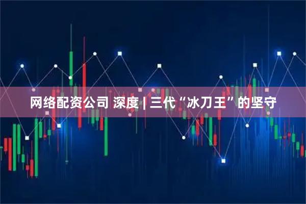 网络配资公司 深度 | 三代“冰刀王”的坚守