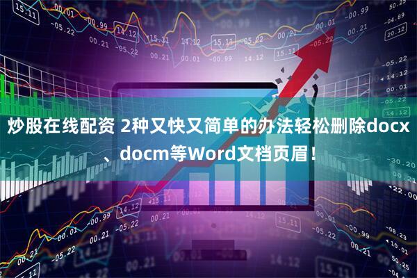炒股在线配资 2种又快又简单的办法轻松删除docx、docm等Word文档页眉！