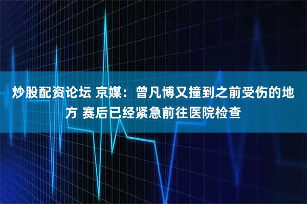 炒股配资论坛 京媒：曾凡博又撞到之前受伤的地方 赛后已经紧急前往医院检查