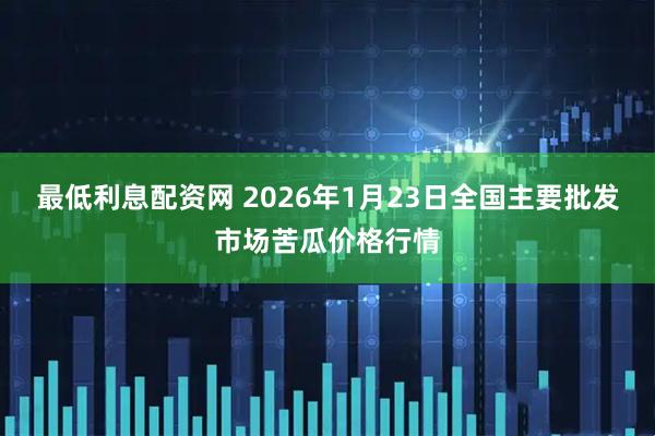 最低利息配资网 2026年1月23日全国主要批发市场苦瓜价格行情