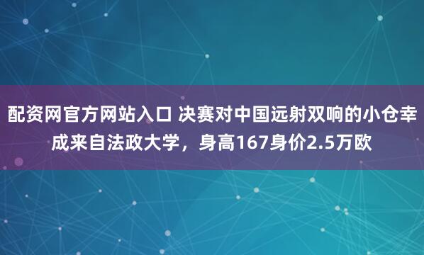 配资网官方网站入口 决赛对中国远射双响的小仓幸成来自法政大学,身高167身价2.5万欧
