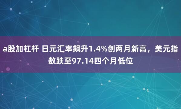 a股加杠杆 日元汇率飙升1.4%创两月新高，美元指数跌至97.14四个月低位