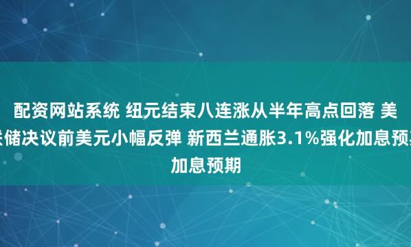 配资网站系统 纽元结束八连涨从半年高点回落 美联储决议前美元小幅反弹 新西兰通胀3.1%强化加息预期