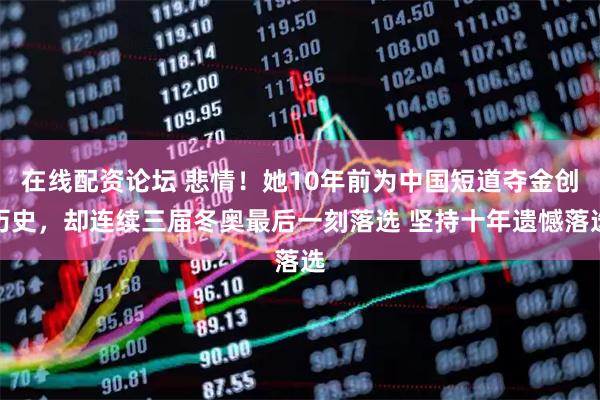 在线配资论坛 悲情！她10年前为中国短道夺金创历史，却连续三届冬奥最后一刻落选 坚持十年遗憾落选