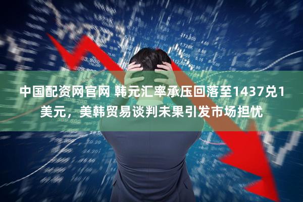 中国配资网官网 韩元汇率承压回落至1437兑1美元，美韩贸易谈判未果引发市场担忧