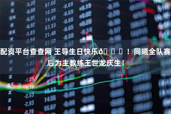配资平台查查网 王导生日快乐🎂！同曦全队赛后为主教练王世龙庆生！