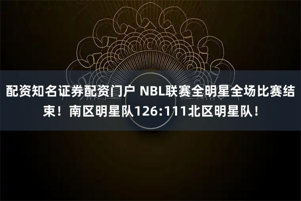 配资知名证券配资门户 NBL联赛全明星全场比赛结束！南区明星队126:111北区明星队！