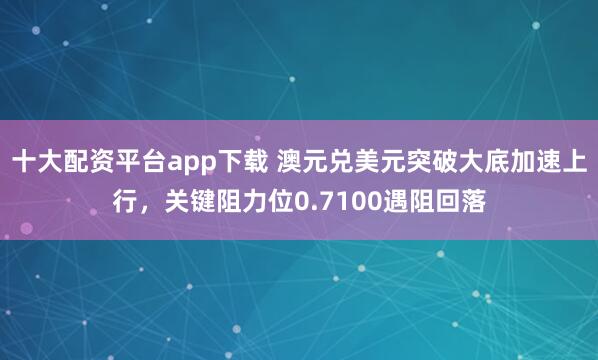 十大配资平台app下载 澳元兑美元突破大底加速上行，关键阻力位0.7100遇阻回落
