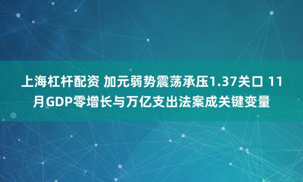 上海杠杆配资 加元弱势震荡承压1.37关口 11月GDP零增长与万亿支出法案成关键变量