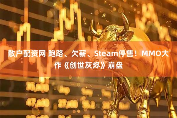 散户配资网 跑路、欠薪、Steam停售！MMO大作《创世灰烬》崩盘