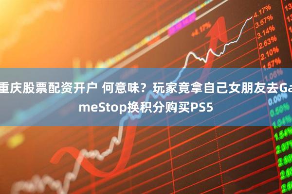 重庆股票配资开户 何意味？玩家竟拿自己女朋友去GameStop换积分购买PS5
