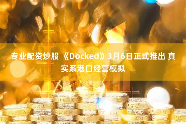 专业配资炒股 《Docked》3月6日正式推出 真实系港口经营模拟