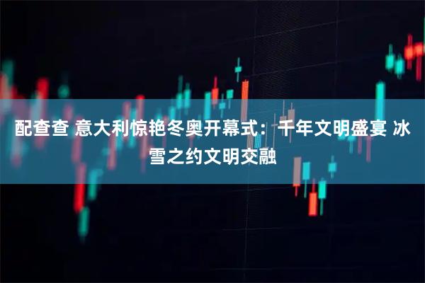配查查 意大利惊艳冬奥开幕式：千年文明盛宴 冰雪之约文明交融