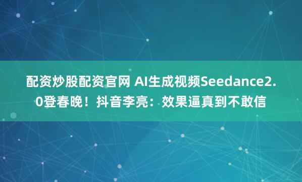 配资炒股配资官网 AI生成视频Seedance2.0登春晚！抖音李亮：效果逼真到不敢信