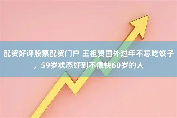 配资好评股票配资门户 王祖贤国外过年不忘吃饺子，59岁状态好到不像快60岁的人