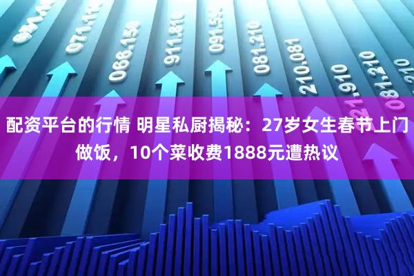 配资平台的行情 明星私厨揭秘:27岁女生春节上门做饭,10个菜收费1888元遭热议