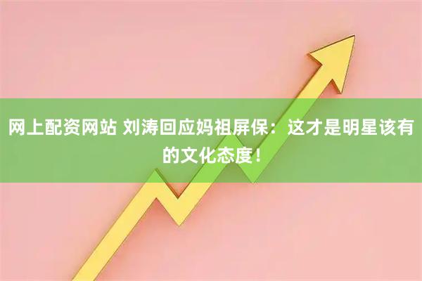 网上配资网站 刘涛回应妈祖屏保：这才是明星该有的文化态度！