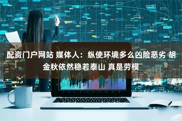 配资门户网站 媒体人：纵使环境多么凶险恶劣 胡金秋依然稳若泰山 真是劳模