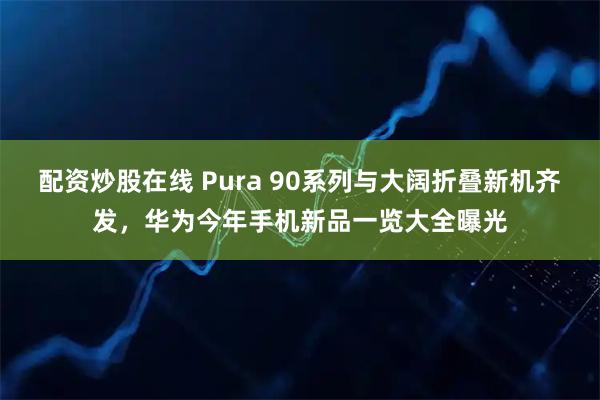 配资炒股在线 Pura 90系列与大阔折叠新机齐发，华为今年手机新品一览大全曝光