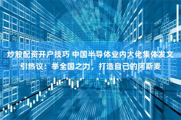 炒股配资开户技巧 中国半导体业内大佬集体发文引热议：举全国之力，打造自己的阿斯麦