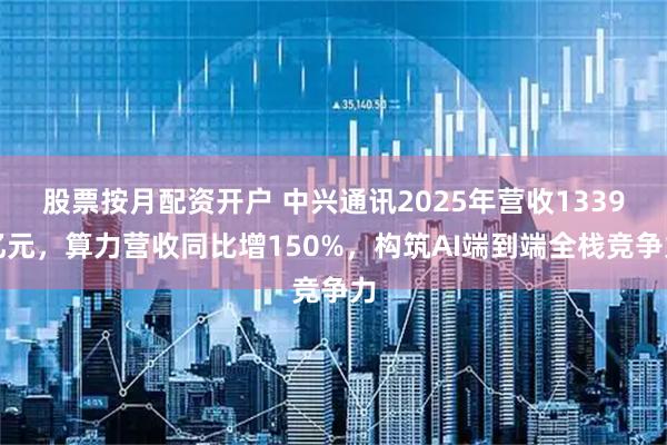 股票按月配资开户 中兴通讯2025年营收1339亿元，算力营收同比增150%，构筑AI端到端全栈竞争力