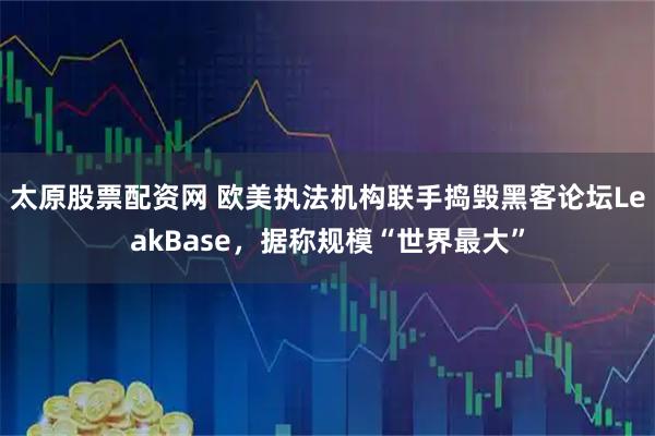 太原股票配资网 欧美执法机构联手捣毁黑客论坛LeakBase，据称规模“世界最大”