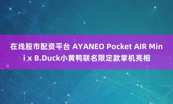 在线股市配资平台 AYANEO Pocket AIR Mini x B.Duck小黄鸭联名限定款掌机亮相