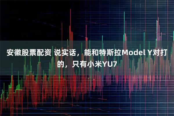 安徽股票配资 说实话,能和特斯拉Model Y对打的,只有小米YU7