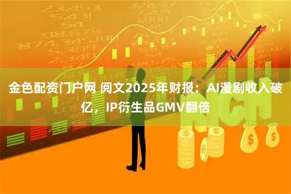 金色配资门户网 阅文2025年财报：AI漫剧收入破亿，IP衍生品GMV翻倍