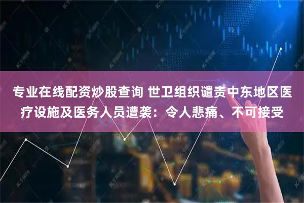 专业在线配资炒股查询 世卫组织谴责中东地区医疗设施及医务人员遭袭：令人悲痛、不可接受
