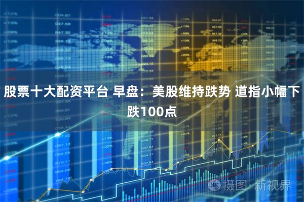 股票十大配资平台 早盘:美股维持跌势 道指小幅下跌100点