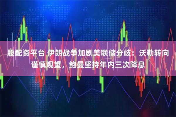 股配资平台 伊朗战争加剧美联储分歧：沃勒转向谨慎观望，鲍曼坚持年内三次降息